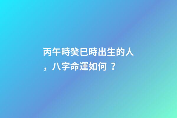 丙午時癸巳時出生的人，八字命運如何？
